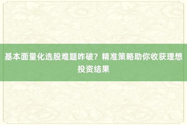 基本面量化选股难题咋破？精准策略助你收获理想投资结果