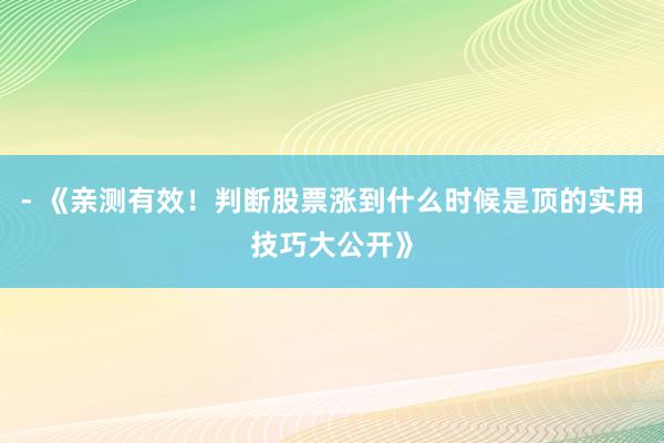 - 《亲测有效！判断股票涨到什么时候是顶的实用技巧大公开》