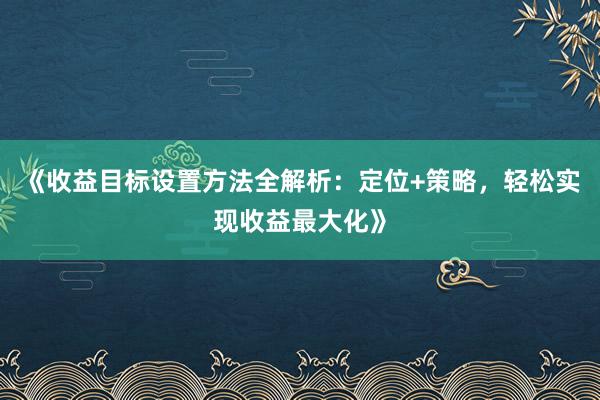《收益目标设置方法全解析：定位+策略，轻松实现收益最大化》