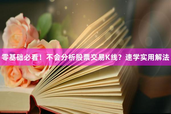 零基础必看!不会分析股票交易K线?速学实用解法