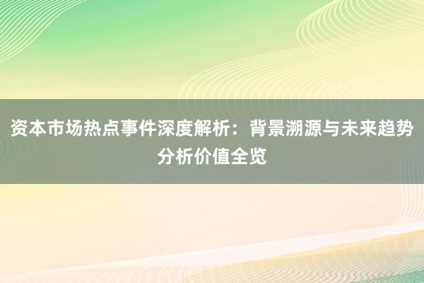 资本市场热点事件深度解析:背景溯源与未来趋势分析价值全览