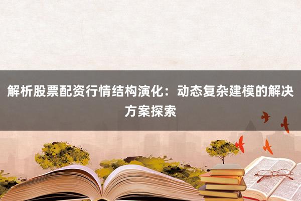 解析股票配资行情结构演化：动态复杂建模的解决方案探索