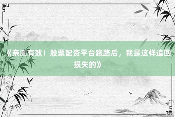 《亲测有效！股票配资平台跑路后，我是这样追回损失的》