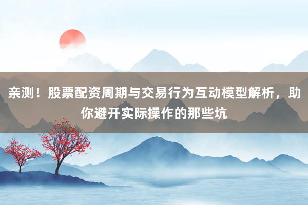 亲测！股票配资周期与交易行为互动模型解析，助你避开实际操作的那些坑
