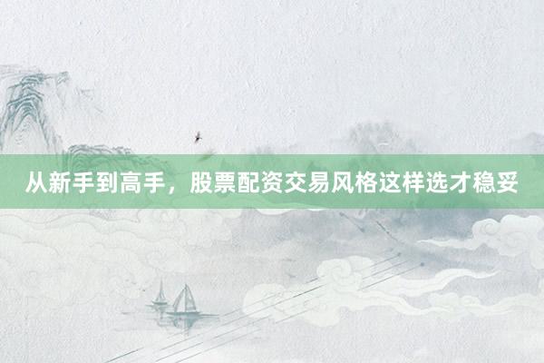 从新手到高手，股票配资交易风格这样选才稳妥