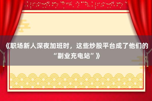 《职场新人深夜加班时，这些炒股平台成了他们的“副业充电站”》