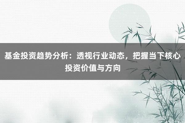 基金投资趋势分析：透视行业动态，把握当下核心投资价值与方向
