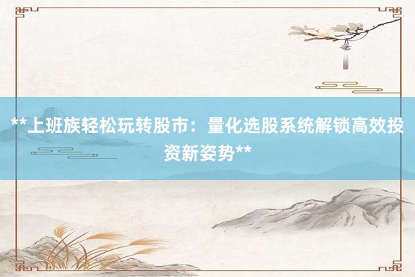 **上班族轻松玩转股市：量化选股系统解锁高效投资新姿势**