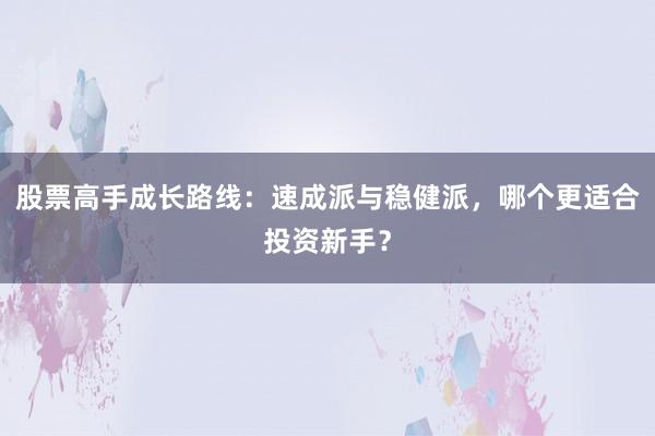 股票高手成长路线：速成派与稳健派，哪个更适合投资新手？