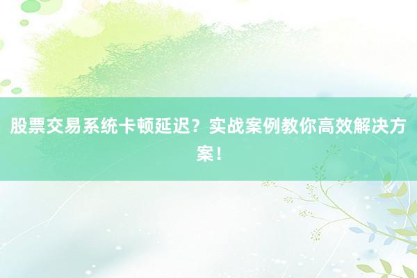 股票交易系统卡顿延迟？实战案例教你高效解决方案！