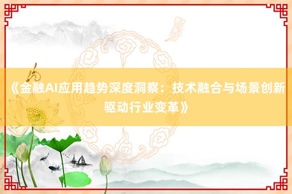 《金融AI应用趋势深度洞察：技术融合与场景创新驱动行业变革》