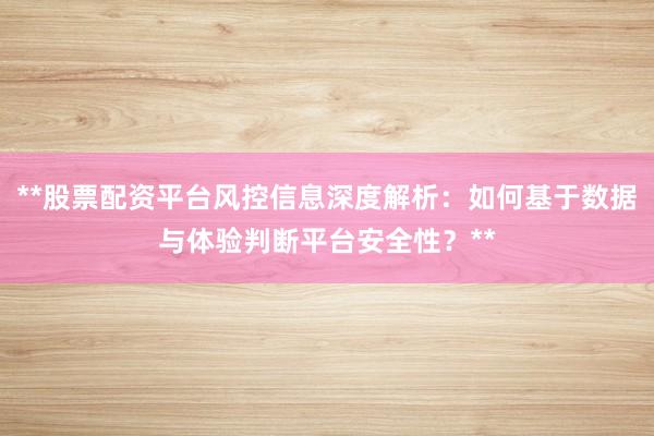 **股票配资平台风控信息深度解析：如何基于数据与体验判断平台安全性？**