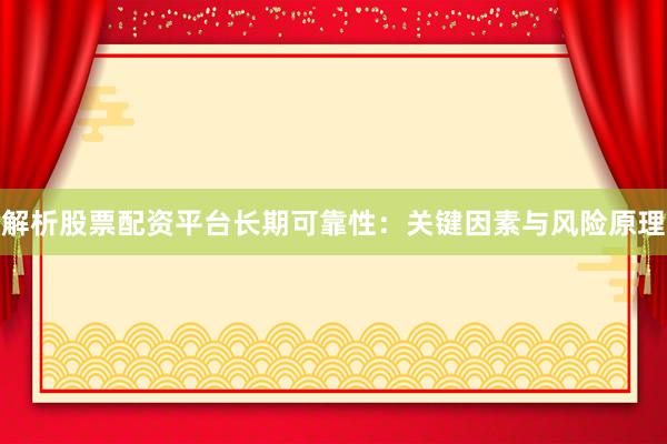 解析股票配资平台长期可靠性：关键因素与风险原理