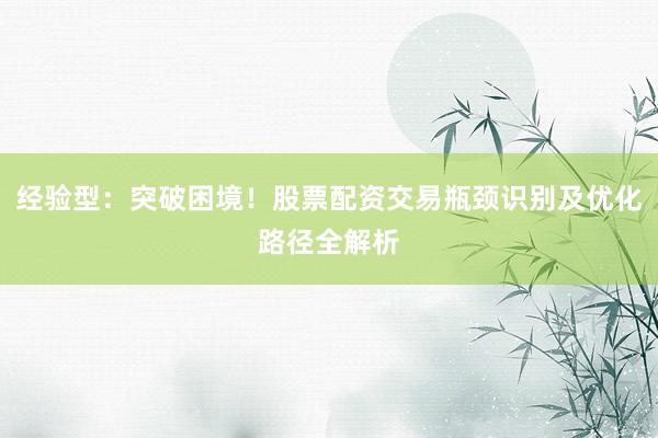 经验型：突破困境！股票配资交易瓶颈识别及优化路径全解析
