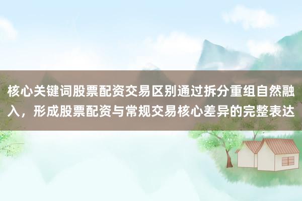 核心关键词股票配资交易区别通过拆分重组自然融入，形成股票配资与常规交易核心差异的完整表达