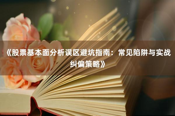 《股票基本面分析误区避坑指南：常见陷阱与实战纠偏策略》
