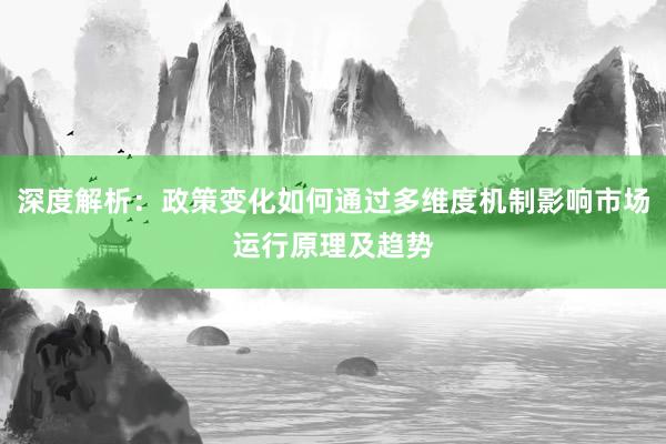 深度解析：政策变化如何通过多维度机制影响市场运行原理及趋势