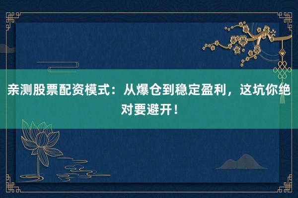 亲测股票配资模式:从爆仓到稳定盈利,这坑你绝对要避开!