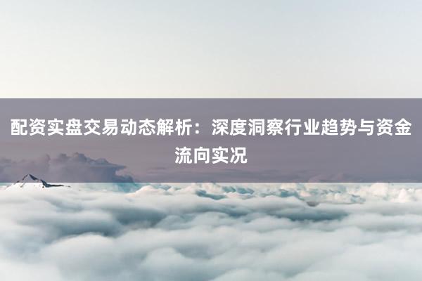 配资实盘交易动态解析:深度洞察行业趋势与资金流向实况