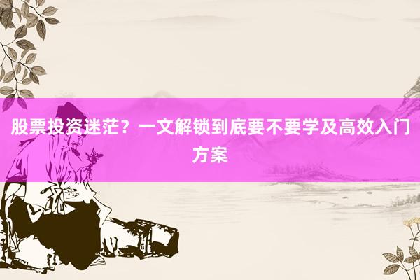 股票投资迷茫？一文解锁到底要不要学及高效入门方案