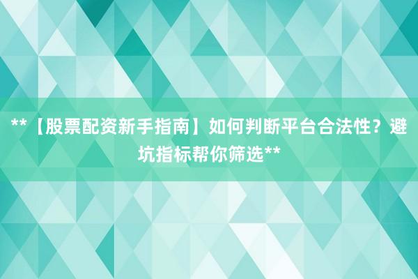 **【股票配资新手指南】如何判断平台合法性?避坑指标帮你筛选**