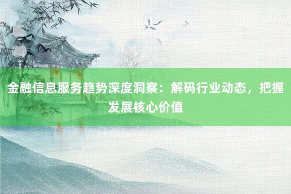 金融信息服务趋势深度洞察：解码行业动态，把握发展核心价值