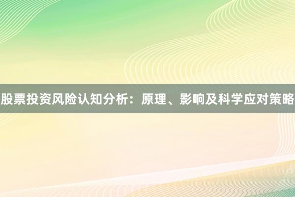 股票投资风险认知分析:原理、影响及科学应对策略