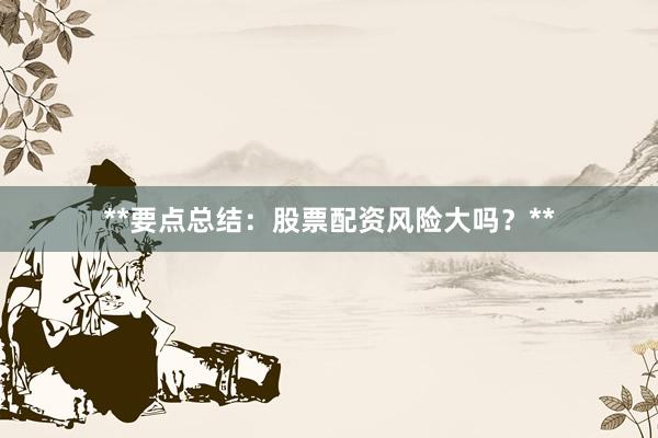 **要点总结:股票配资风险大吗?**