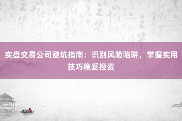 实盘交易公司避坑指南：识别风险陷阱，掌握实用技巧稳妥投资