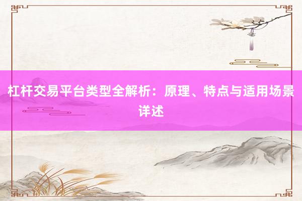 杠杆交易平台类型全解析：原理、特点与适用场景详述