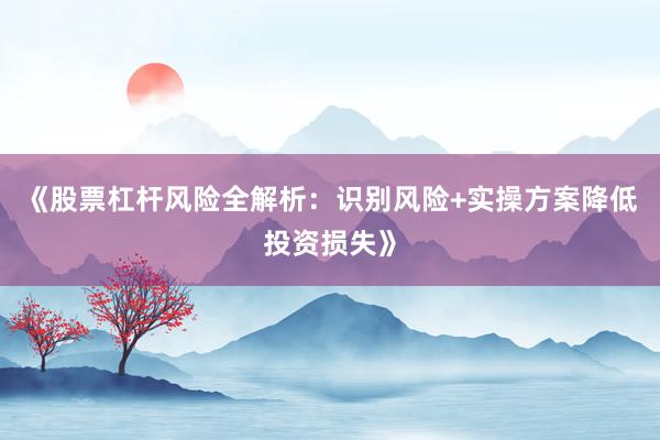 《股票杠杆风险全解析：识别风险+实操方案降低投资损失》