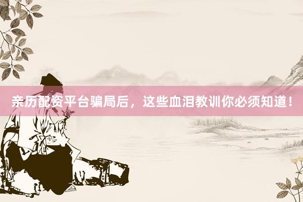 亲历配资平台骗局后，这些血泪教训你必须知道！