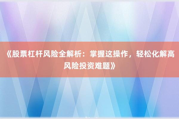 《股票杠杆风险全解析：掌握这操作，轻松化解高风险投资难题》
