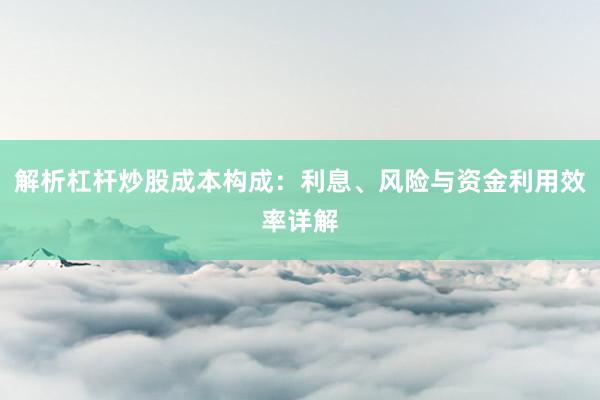 解析杠杆炒股成本构成：利息、风险与资金利用效率详解