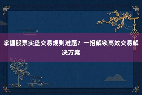 掌握股票实盘交易规则难题?一招解锁高效交易解决方案