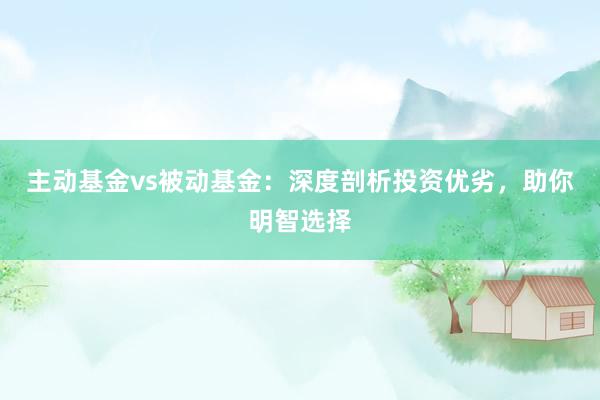 主动基金vs被动基金:深度剖析投资优劣,助你明智选择